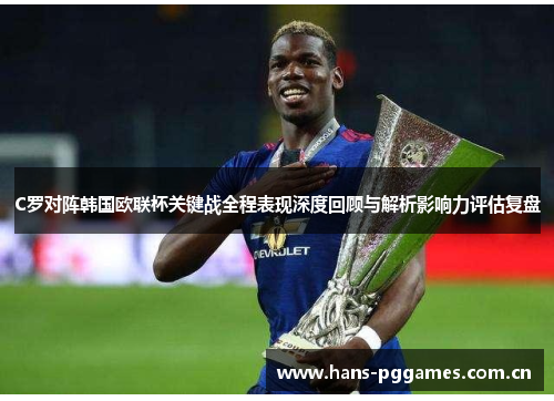 C罗对阵韩国欧联杯关键战全程表现深度回顾与解析影响力评估复盘