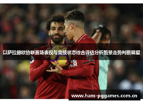 以萨拉赫欧协联赛场表现与竞技状态综合评估分析前景走势判断展望
